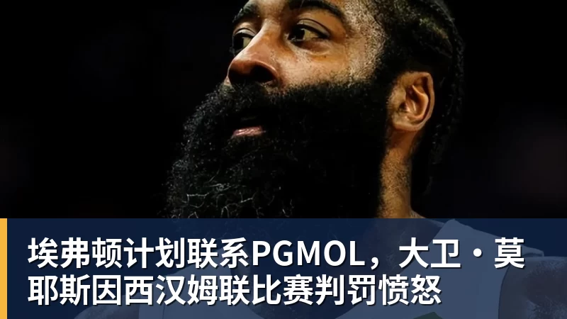 埃弗顿计划联系PGMOL，大卫·莫耶斯因西汉姆联比赛判罚愤怒