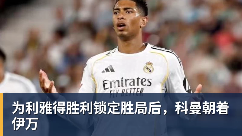 为利雅得胜利锁定胜局后，科曼朝着伊万