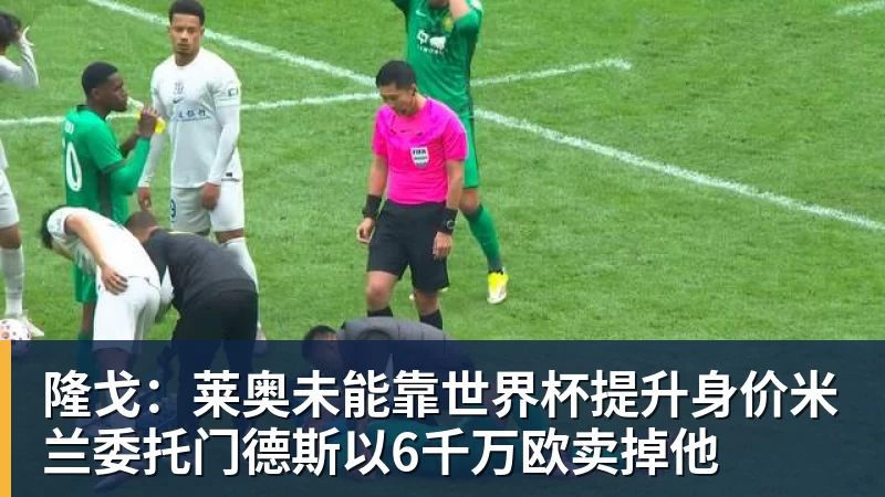 金年会体育隆戈：莱奥未能靠世界杯提升身价米兰委托门德斯以6千万欧卖掉他