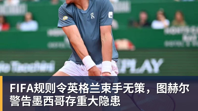 金年会体育FIFA规则令英格兰束手无策，图赫尔警告墨西哥存重大隐患
