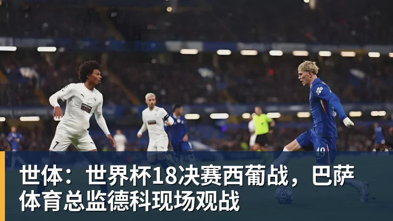 世体：世界杯18决赛西葡战，巴萨体育总监德科现场观战