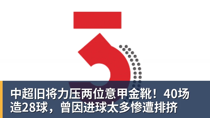 中超旧将力压两位意甲金靴！40场造28球，曾因进球太多惨遭排挤