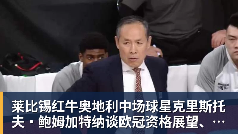 莱比锡红牛奥地利中场球星克里斯托夫·鲍姆加特纳谈欧冠资格展望、世界杯对阵梅西及指导扬·迪奥曼德