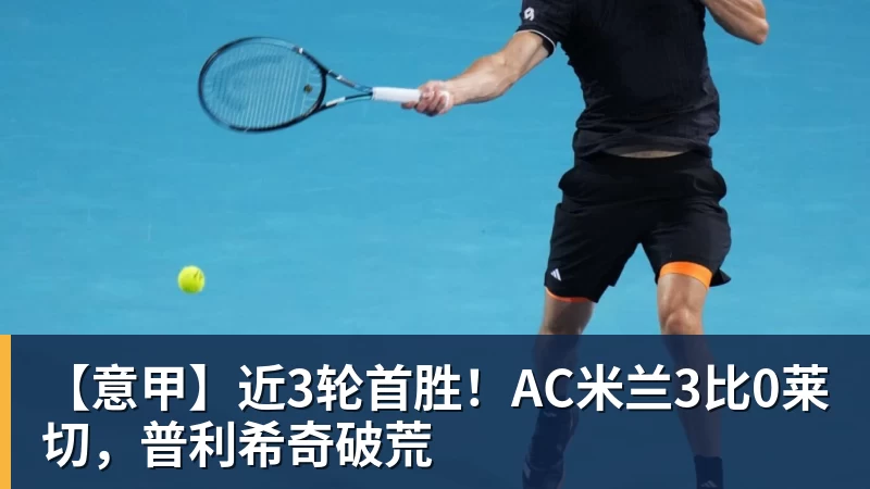 【意甲】近3轮首胜！AC米兰3比0莱切，普利希奇破荒