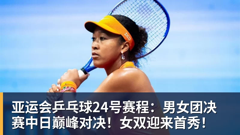 亚运会乒乓球24号赛程：男女团决赛中日巅峰对决！女双迎来首秀！