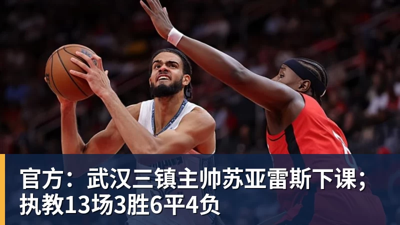 官方：武汉三镇主帅苏亚雷斯下课；执教13场3胜6平4负