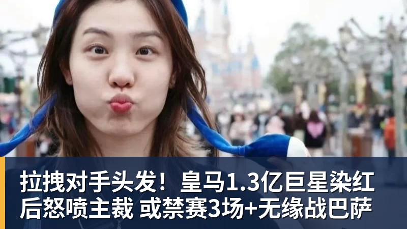 拉拽对手头发！皇马1.3亿巨星染红后怒喷主裁 或禁赛3场+无缘战巴萨
