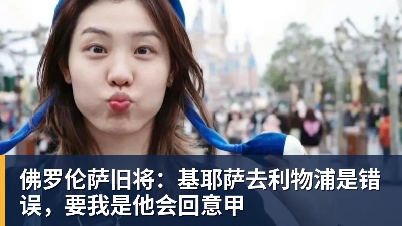佛罗伦萨旧将：基耶萨去利物浦是错误，要我是他会回意甲