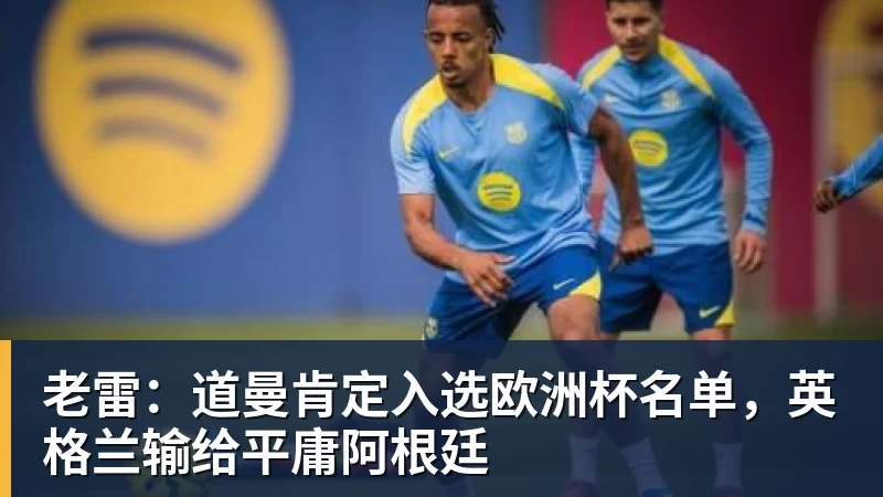 老雷：道曼肯定入选欧洲杯名单，英格兰输给平庸阿根廷