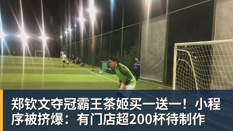 郑钦文夺冠霸王茶姬买一送一！小程序被挤爆：有门店超200杯待制作