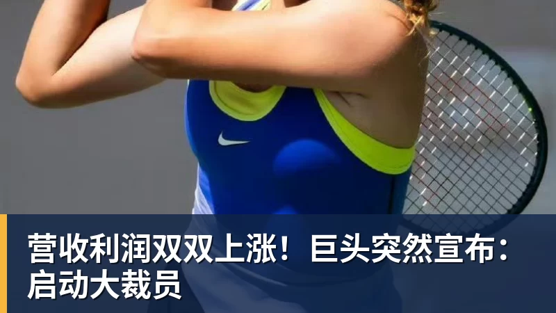 营收利润双双上涨！巨头突然宣布：启动大裁员