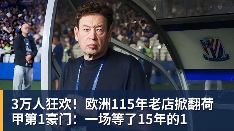 3万人狂欢！欧洲115年老店掀翻荷甲第1豪门：一场等了15年的1