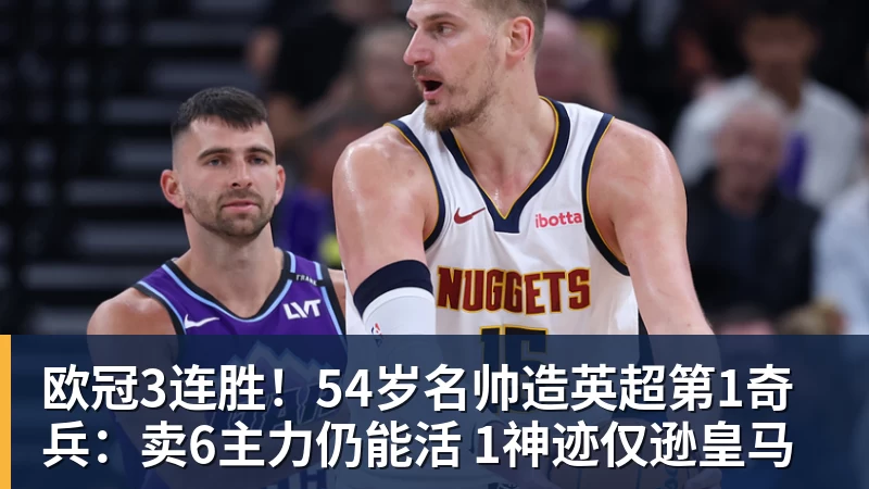 欧冠3连胜！54岁名帅造英超第1奇兵：卖6主力仍能活 1神迹仅逊皇马