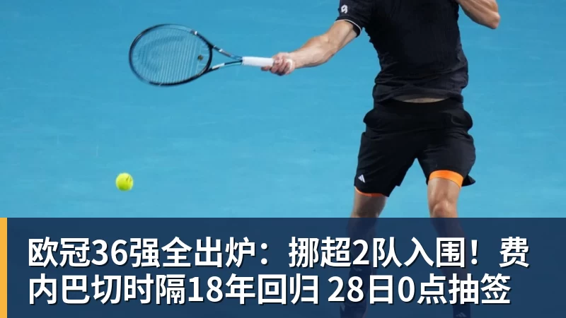 欧冠36强全出炉：挪超2队入围！费内巴切时隔18年回归 28日0点抽签