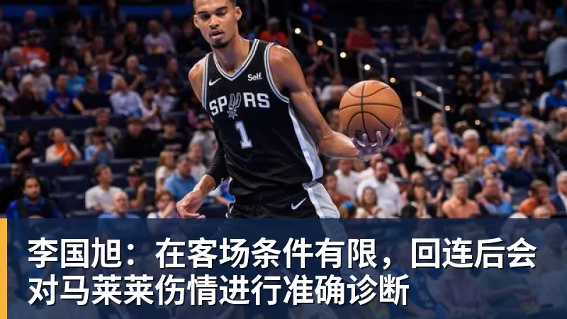 李国旭：在客场条件有限，回连后会对马莱莱伤情进行准确诊断