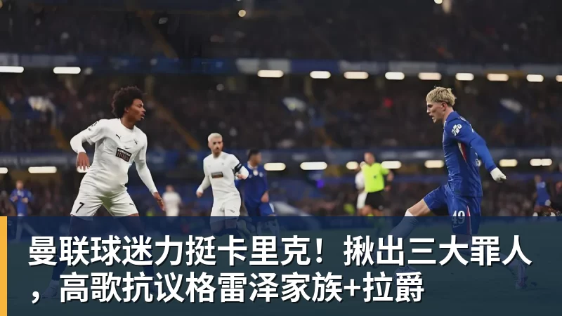 曼联球迷力挺卡里克！揪出三大罪人，高歌抗议格雷泽家族+拉爵